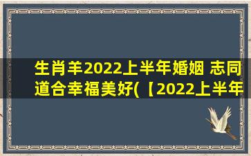 生肖羊2022上半年婚姻 志同道合幸福美好(【2022上半年生肖羊婚姻】志同道合步入幸福美满新生活)